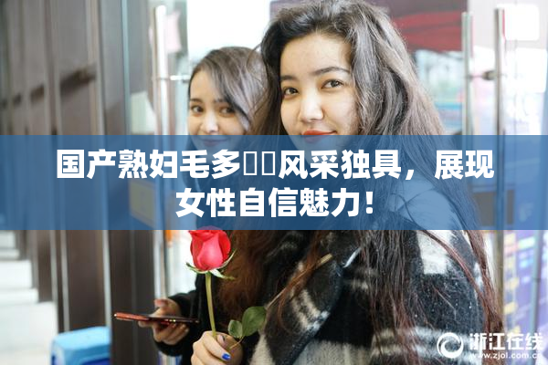 国产熟妇毛多❌‌风采独具，展现女性自信魅力！