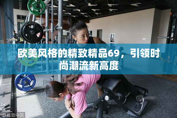欧美风格的精致精品69，引领时尚潮流新高度