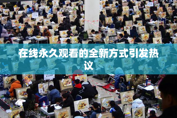 在线永久观看的全新方式引发热议