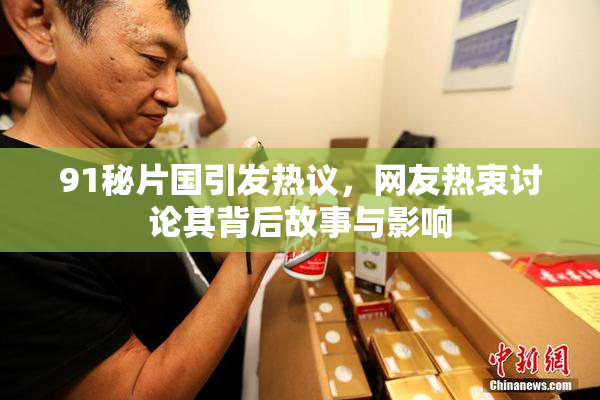 91秘片国引发热议，网友热衷讨论其背后故事与影响