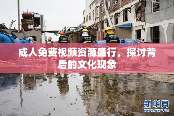 成人免费视频资源盛行，探讨背后的文化现象