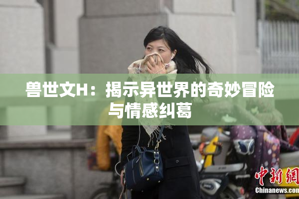 兽世文H：揭示异世界的奇妙冒险与情感纠葛