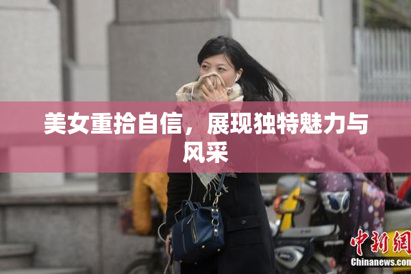 美女重拾自信，展现独特魅力与风采