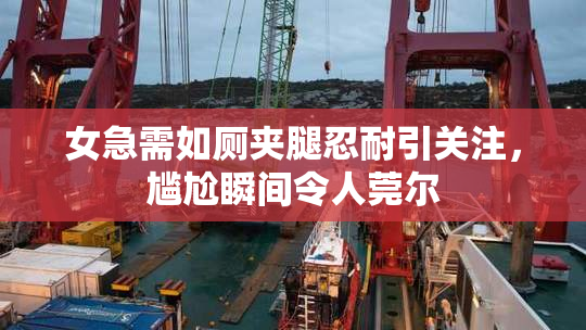 女急需如厕夹腿忍耐引关注，尴尬瞬间令人莞尔