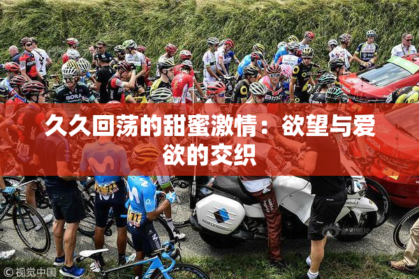 久久回荡的甜蜜激情：欲望与爱欲的交织