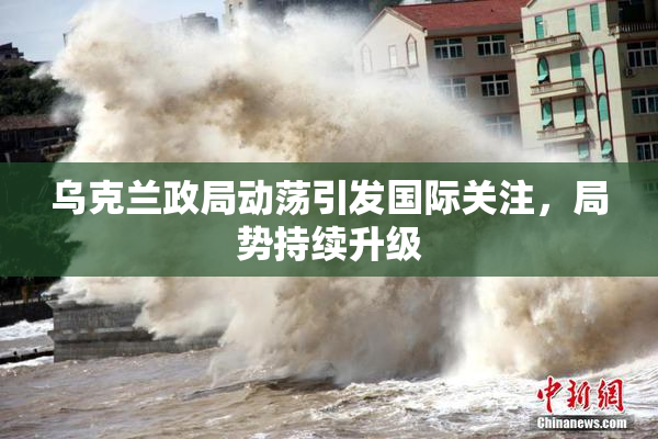 乌克兰政局动荡引发国际关注，局势持续升级