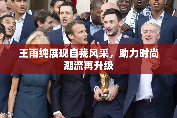 王雨纯展现自我风采，助力时尚潮流再升级