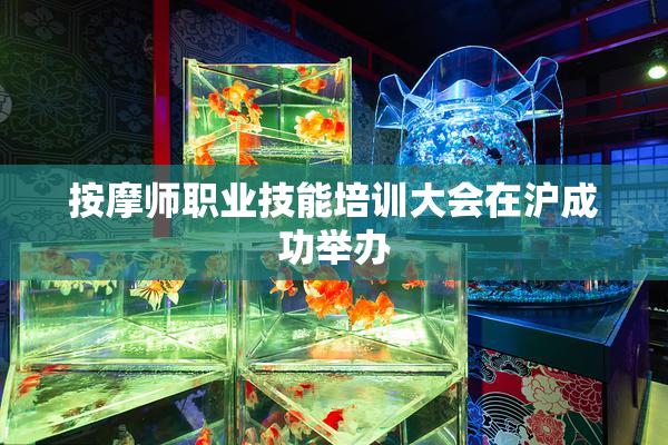 按摩师职业技能培训大会在沪成功举办