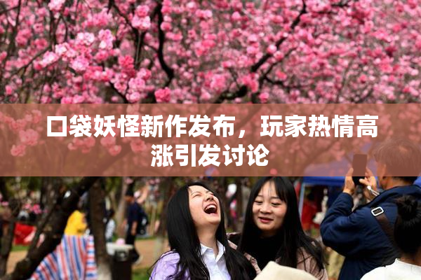 口袋妖怪新作发布，玩家热情高涨引发讨论