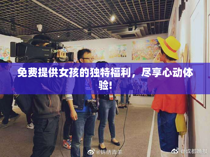 免费提供女孩的独特福利，尽享心动体验!