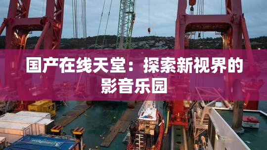 国产在线天堂：探索新视界的影音乐园