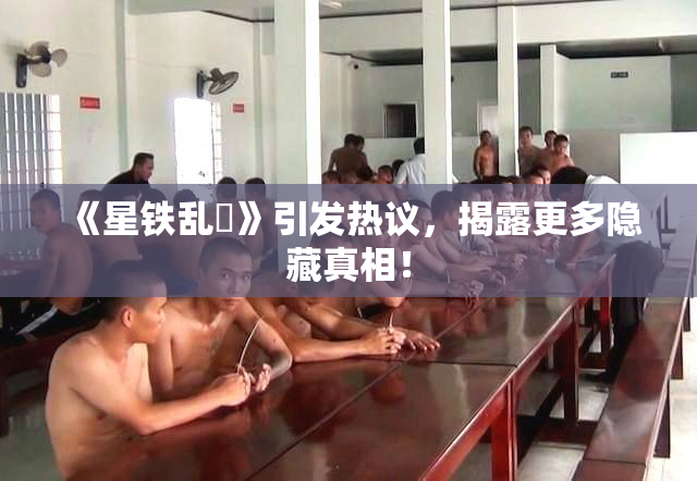 《星铁乱婬》引发热议，揭露更多隐藏真相！