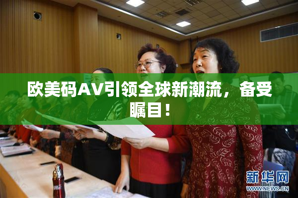 欧美码AV引领全球新潮流，备受瞩目！