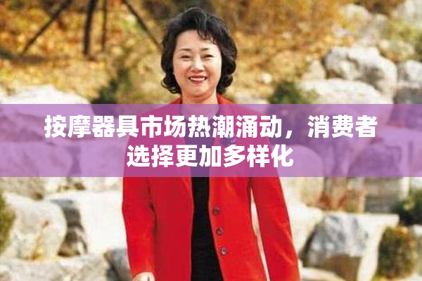 按摩器具市场热潮涌动，消费者选择更加多样化
