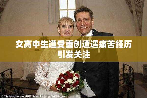 女高中生遭受重创遭遇痛苦经历引发关注