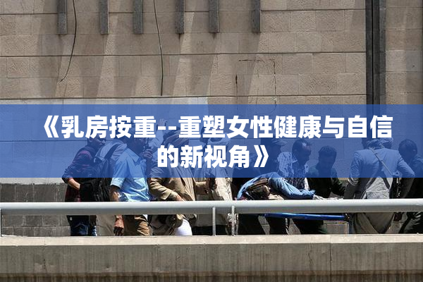 《乳房按重--重塑女性健康与自信的新视角》