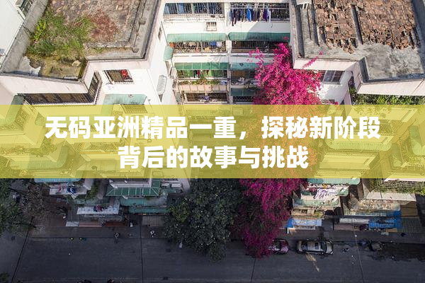 无码亚洲精品一重，探秘新阶段背后的故事与挑战