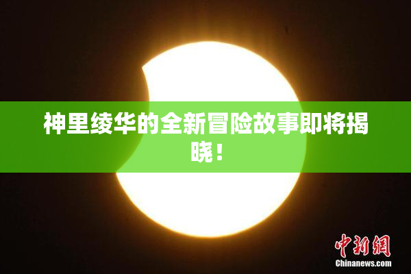 神里绫华的全新冒险故事即将揭晓！