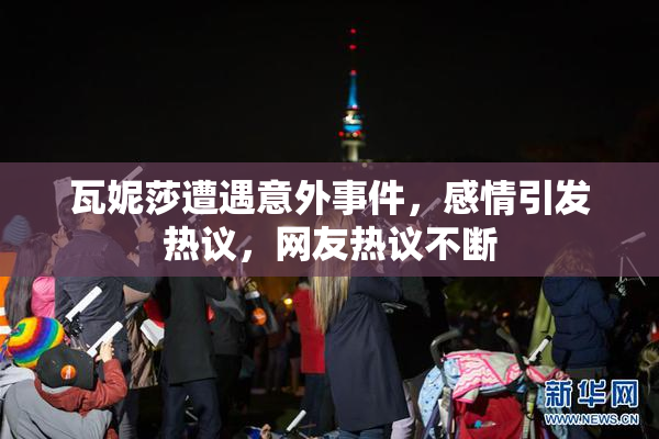 瓦妮莎遭遇意外事件，感情引发热议，网友热议不断