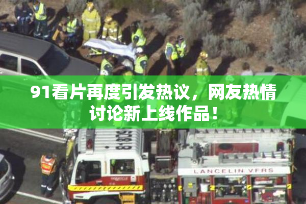 91看片再度引发热议，网友热情讨论新上线作品！