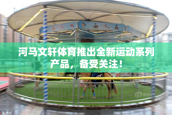河马文轩体育推出全新运动系列产品，备受关注！