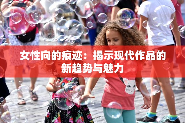 女性向的痕迹：揭示现代作品的新趋势与魅力