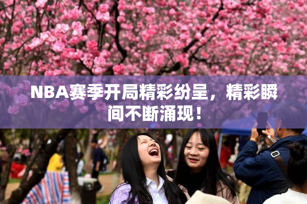 NBA赛季开局精彩纷呈，精彩瞬间不断涌现！