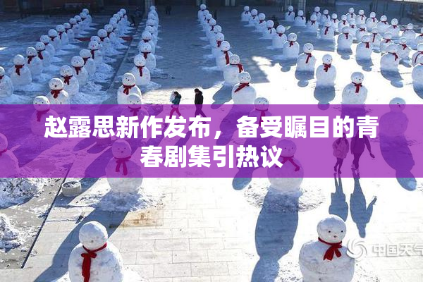 赵露思新作发布，备受瞩目的青春剧集引热议