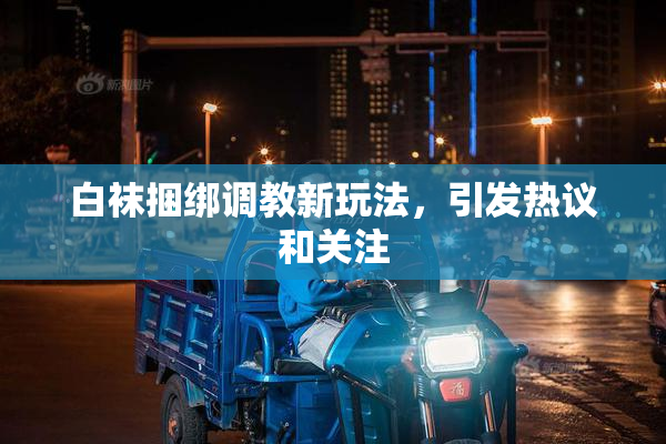 白袜捆绑调教新玩法，引发热议和关注