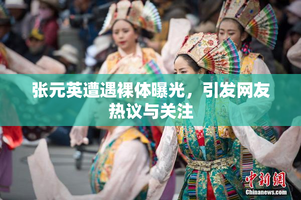 张元英遭遇裸体曝光，引发网友热议与关注