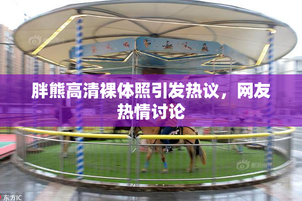 胖熊高清裸体照引发热议，网友热情讨论