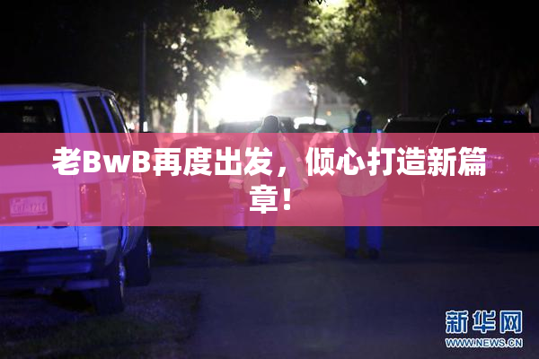 老BwB再度出发，倾心打造新篇章！
