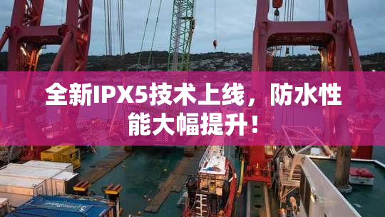 全新IPX5技术上线，防水性能大幅提升！