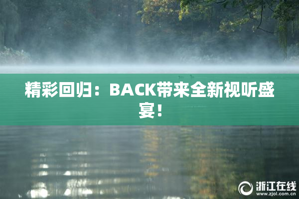 精彩回归：BACK带来全新视听盛宴！