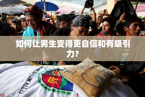 如何让男生变得更自信和有吸引力？