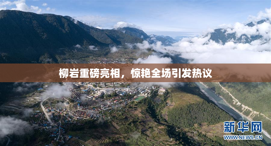 柳岩重磅亮相，惊艳全场引发热议