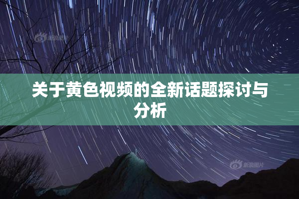关于黄色视频的全新话题探讨与分析