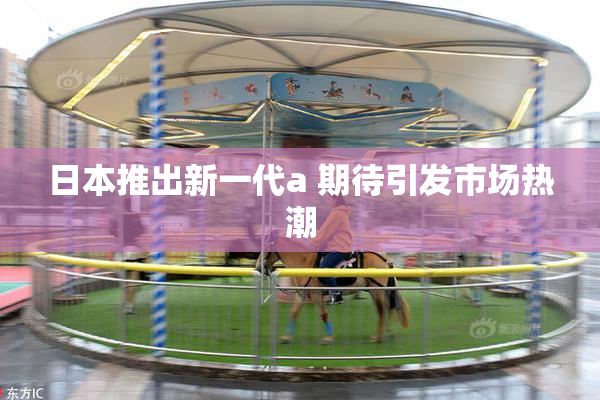 日本推出新一代a 期待引发市场热潮