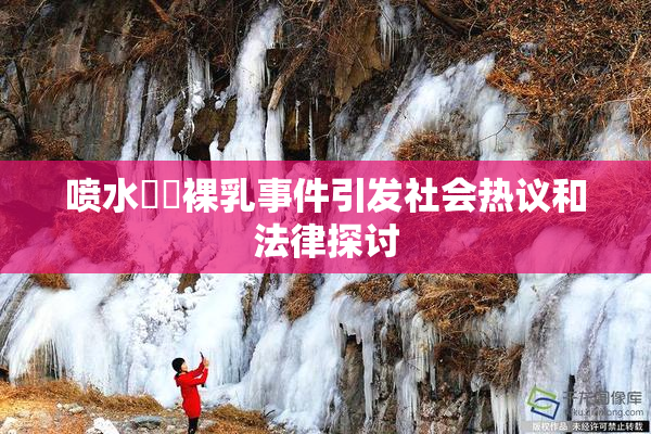 喷水❌‌裸乳事件引发社会热议和法律探讨