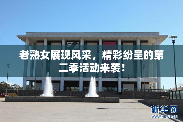 老熟女展现风采，精彩纷呈的第二季活动来袭！
