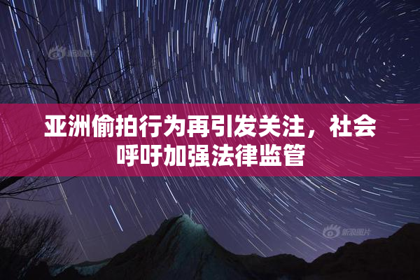 亚洲偷拍行为再引发关注，社会呼吁加强法律监管