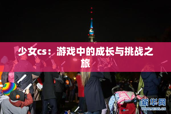少女cs：游戏中的成长与挑战之旅