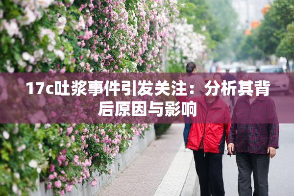 17c吐浆事件引发关注：分析其背后原因与影响