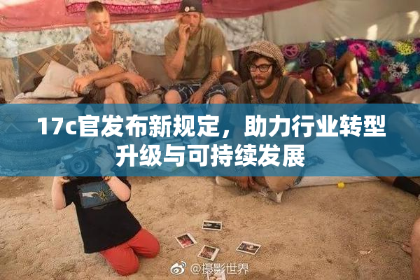 17c官发布新规定，助力行业转型升级与可持续发展