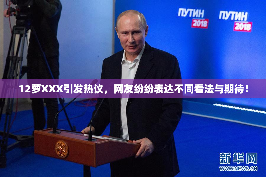 12萝XXX引发热议，网友纷纷表达不同看法与期待！