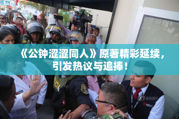 《公钟涩涩同人》原著精彩延续，引发热议与追捧！