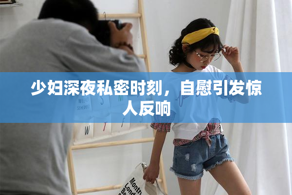 少妇深夜私密时刻，自慰引发惊人反响
