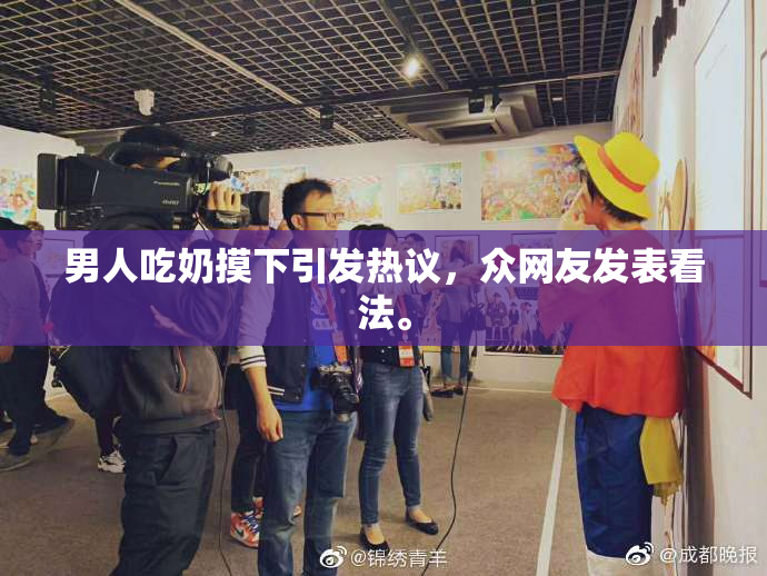 男人吃奶摸下引发热议，众网友发表看法。