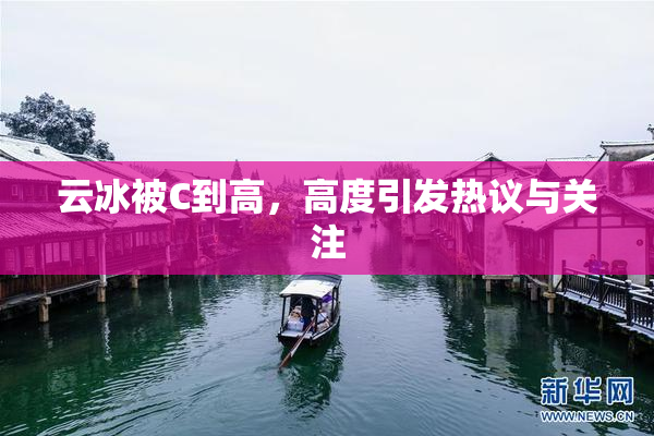云冰被C到高，高度引发热议与关注