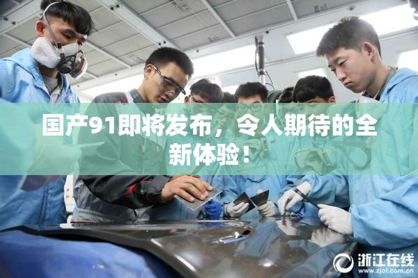 国产91即将发布，令人期待的全新体验！